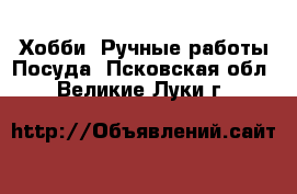 Хобби. Ручные работы Посуда. Псковская обл.,Великие Луки г.